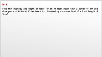 Pb. 5
Find the intensity and depth of focus for an Ar laser beam with a power of 1W and
divergence of 0.5mrad if the beam is collimated by a convex lend of a focal length of
5cm?