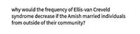 why would the frequency of Ellis-van Creveld
syndrome decrease if the Amish married individuals
from outside of their community?
