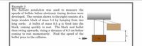 Example 3
The ballistic pendulum was used to measure the
speeds of bullets before electronic timing devices were
developed. The version shown to the right consists of a
large wooden block of mass 5.4 kg hanging from two
long cords. A bullet of mass 9.5 g is fired into the
block, coming quickly to rest. The block and bullet
then swing upwards, rising a distance of 6.3 cm before
coming to rest momentarily. Find the speed of the
bullet prior to the collision.
h
mi D
m2
