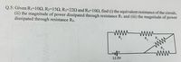 Q.5: Given R1=102, R2=152, R3=22N and R4=102, find (i) the equivalent resistance of the circuit,
(ii) the magnitude of power dissipated through resistance R1 and (iii) the magnitude of power
dissipated through resistance R4.
ww www
R,
Vo
www
www
12.0V
