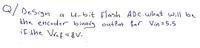 Q/Design
4-bit flash ADC.what will be
a
the encoder binaly outPut for Vin=5.5
if the Vref=8v.
