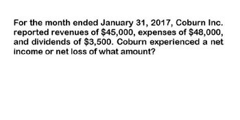 For the month ended January 31, 2017, Coburn Inc.
reported revenues of $45,000, expenses of $48,000,
and dividends of $3,500. Coburn experienced a net
income or net loss of what amount?