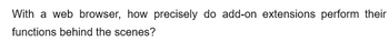 With a web browser, how precisely do add-on extensions perform their
functions behind the scenes?
