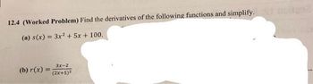 12.4 (Worked Problem) Find the derivatives of the following functions and simplify.
(a) s(x) = 3x² + 5x + 100.
(b) r(x) =
3x-2
(2x+5)²