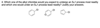 4. Which one of the alkyl chlorides would you expect to undergo an SN1 process most readily
and which one would under an SN1 process least readily? Justify your answers.
CI
.CI
-CI
