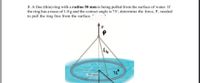 3. A fine (thin) ring with a radius 50 mm is being pulled from the surface of water. If
the ring has a mass of 1.0 g and the contact angle is 75, determine the force, P, needed
to pull the ring free from the surface.
50 mm
75°
