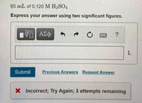 65 mL of 0.120 M H2SO4
Express your answer using two significant figures.
ν ΑΣφ
圖 ?
Submit
Previous Answers Request Answer
X Incorrect; Try Again; 3 attempts remaining

