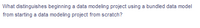 What distinguishes beginning a data modeling project using a bundled data model
from starting a data modeling project from scratch?
