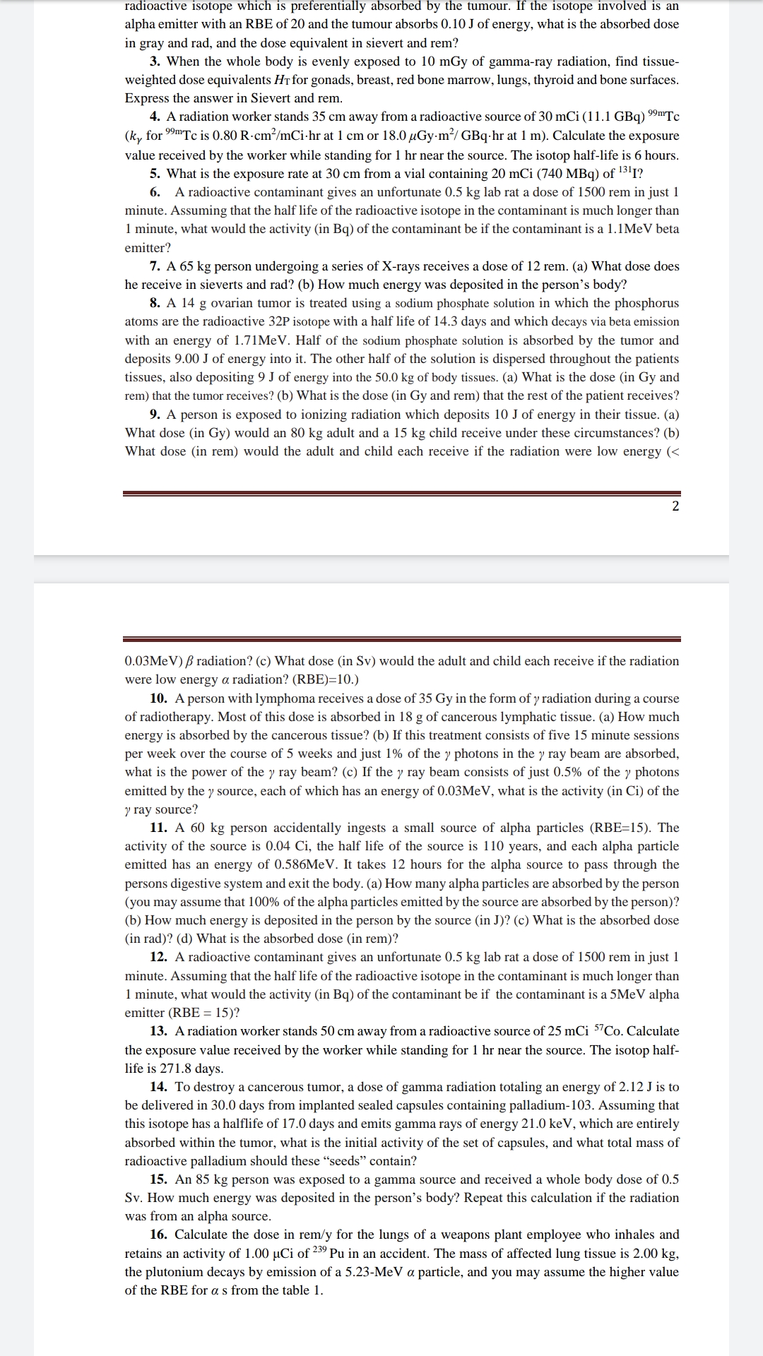 15. An 85 kg person was exposed to a gamma source and received a whole body dose of 0.5
Sv. How much energy was deposited in the person's body? Repeat this calculation if the radiation
was from an alpha source.
