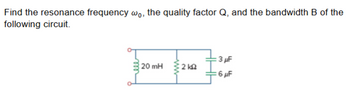 Find the resonance frequency wo, the quality factor Q, and the bandwidth B of the
following circuit.
:3µF
20 mH
2 ΚΩ
6μF