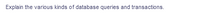 Explain the various kinds of database queries and transactions.
