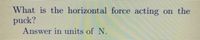 What is the horizontal force acting on the
puck?
Answer in units of N.
