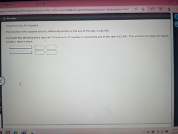 LTI Launch
m/ilrn/takeAssignment/takeAssignmentMain.do?invoker=&takeAssignmentSession Locator=&inprogress=false
Print Item
x +
G
C
1
A
o?
Adjusting Entry for Supplies
The balance in the supplies account, before adjustment at the end of the year, is $10,680.
Journalize the adjusting entry required if the amount of supplies on hand at the end of the year is $1,940. If an amount box does not require
an entry, leave it blank.
2
0
0
#
•»))
8:39 F
9/1/20