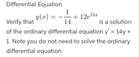 Differential Equation
1
y(x) =
Verify that
+ 12e14x
14
is a solution
of the ordinary differential equation y' = 14y +
1. Note you do not need to solve the ordinary
differential equation.
