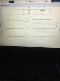 Give Up?
O Hint
Check Answer
Assignment Score:
52.3%
Resources
Question 15 of 30
piauai uiauguiai)
2/1
4/0
tetrahedral
4
3/1
2/2
bent
bond angle in a two electron group molecule:
The shape of a two electron group molecule is
bond angle in a three electron group molecule:
The shape of a three electron group molecule with two
outer atoms and one lone pair is
bond angle in a four electron group molecule:
The shape of a four electron group molecule with three
outer atoms and one fone pair is
