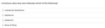 A kurtosis value near zero indicates which of the following?
mesokurtic distribution
O leptokurtic
O platykurtic
None of these