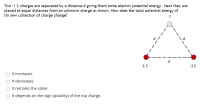 Two -1 C charges are separated by a distance d giving them some electric potential energy. Next they are
placed at equal distances from an unknown charge as shown. How does the total potential energy of
thi new collection of charge change?
-1 C
-1C
O It increases.
It decreases.
O It remains the same
O It depends on the sign (polarity) of the top charge.
