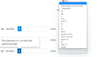 This answer has no units
° (degrees)
Hi
kg
m/s
m/s^2
(a) Number
i
Units
W
N/m
kg-m/s or N.s
N/m^2 or Pa
Units
kg/m^3
The tolerance is + 1 in the 2nd
significant digit.
m/s^3
times
(c) Number
i
Units
