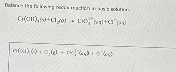 Balance the following redox reaction in basic solution.
Cr(OH)3(s) + Cl₂(g) → Cro (aq) + Cl(aq)
Cr(OH), (s) + Cl₂(g) → Cro (aq) + CI (aq)