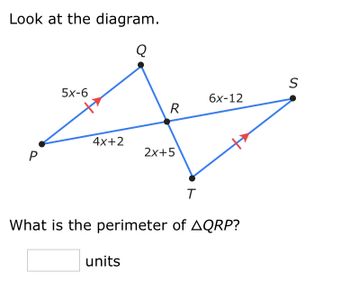 Look at the diagram.
Q
P
5x-6
4x+2
R
units
2x+5
T
6x-12
What is the perimeter of AQRP?
S