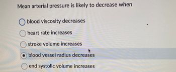 Mean arterial pressure is likely to decrease when
O blood viscosity decreases
heart rate increases
Ostroke volume increases
blood vessel radius decreases
end systolic volume increases