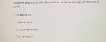 Most amino acids are coded for, by more than one codon. Consequently the genetic
code is .............
a) degenerate
Ob) conservative
Oc) semi-conservative
Od) carcinogenic