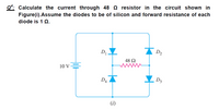 Q*: Calculate the current through 48 Q resistor in the circuit shown in
Figure(i).Assume the diodes to be of silicon and forward resistance of each
diode is 1 Q.
D
D2
48 2
ww
10 V=
D4
D3
(i)
