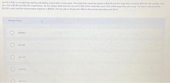 Go Fly A Kite is considering making and selling custom kites in two sizes. The small kites would be priced at $12.00 and the large kites would be $25.00 The variable cost
per unit is $5.80 and $12.60, respectively. Jill, the owner, feels that she can sell 3,350 of the small kites and 1,925 of the large kites each year. The fixed costs would be
$2,120 a year and the depreciation expense is $1,650. The tax rate is 34 percent. What is the annual operating cash flow?
Multiple Choice
$28,063
$15,018
O $31224
$28.624
$30,023