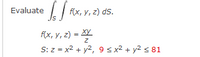 Evaluate
Js
I | ix, v, z) ds.
Ах, у, 2) - Ху
S: z = x2 + y2, 9 sx² + y2 < 81
