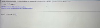 Use the accompanying tables of Laplace transforms and properties of Laplace transforms to find the Laplace transform of the function below.
6t3 e -2t-t5+ cos 2t
Click here to view the table of Laplace transforms.
Click here to view the table of properties of Laplace transforms.
26t3e-21-15+ cos 2t} =