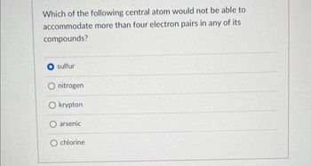 Which of the following central atom would not be able to
accommodate more than four electron pairs in any of its
compounds?
O sulfur
O nitrogen
O krypton
O arsenic
chlorine