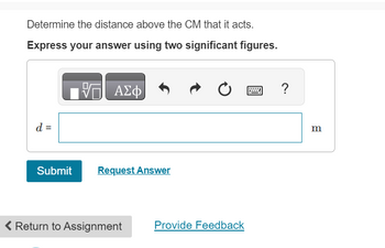 Determine the distance above the CM that it acts.
Express your answer using two significant figures.
VE ΑΣΦ
d =
Submit
Request Answer
< Return to Assignment
Provide Feedback
wwwww....
?
m