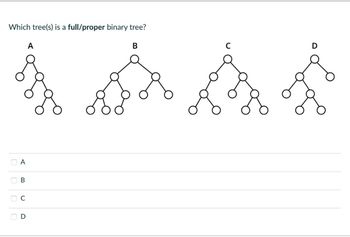 Which tree(s) is a full/proper binary tree?
A
B
C
A
B
A
D