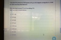 Calculate the pressure of 50.0 grams of N2 at 35.0 degrees centigrade in a 9500
mL flask assuming ideal behavior.
Hint:
you must convert °C to K by adding 273
Hint: you must convert mL to L
O 2.99 atm
O 1.55 atm
O 1.45 atm
O 4.75 atm
O 0.739 atm
O 0.150 atm
O 17.1 atm
O 2.16 atm
