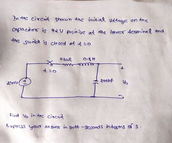 In the circuit shown the initial voltage on the
capacitor is 72V positive at the lower terminal and
the switch is closed at t=0
to
240v
1120R
0.8H
+
2oonf
Vo
Find Vo in the circuit
Express your answer in volt-seconds interms of s.