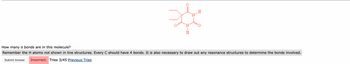 O:
NIH
H
How many o bonds are in this molecule?
Remember the H atoms not shown in line structures. Every C should have 4 bonds. It is also necessary to draw out any resonance structures to determine the bonds involved.
Submit Answer Incorrect. Tries 3/45 Previous Tries