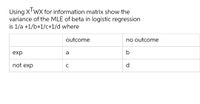 Using XwX for information matrix show the
variance of the MLE of beta in logistic regression
is 1/a +1/b+1/c+1/d where
outcome
no outcome
exp
a
b
not exp
d
