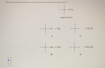 Which of the following reactions will work best the synthesize the product below.
+
target product
OA
B
tom
-OH +CH4
A
-ONa+CH₂I
B
-OCH₂
+
C
+
D
+ CH₂OH
+ CH₂ONa