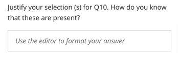 Justify your selection (s) for Q10. How do you know
that these are present?
Use the editor to format your answer