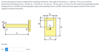 An extruded polymer beam is subjected to a bending moment M. The length of the beam is L = 560 mm. The cross-sectional
dimensions of the beam are b1 = 32 mm, d1 = 118 mm, b2 = 19 mm, d2 = 19 mm, and a = 6.5 mm. For this material, the allowable tensile
bending stress is 14 MPa, and the allowable compressive bending stress is 13 MPa. Determine the largest moment M that can be
applied as shown to the beam.
b2
a
M
d2
| A
В
b1
Answer:
M =
i
N-m
