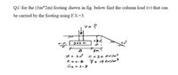 QI/ for the (3m*2m) footing shown in fig. below find the column load (v) that can
be carried by the footing using F.S.=3.
V= ?
3x2 m
B
$= 20° c:30 KN/m²
e zo-8
Gs = 2-7
Y= 19 kN/m2
