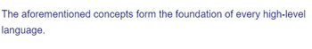 The aforementioned concepts form the foundation of every high-level
language.