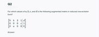 Q2
For which values of a, b, c, and d is the following augmented matrix in reduced row-echelon
form?
0.
1 d
C 1
а
0 0
Answer:
