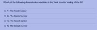 Which of the following dimensionless variables is the 'heat transfer' analog of the Sh?
O Pr - The Prandtl number
Gr - The Grashof number
O Nu -The Nusselt number
O Ra -The Rayleigh number
