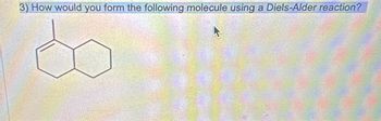 3) How would you form the following molecule using a Diels-Alder reaction?