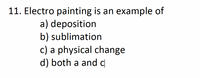 11. Electro painting is an example of
a) deposition
b) sublimation
c) a physical change
d) both a and d
