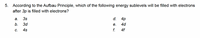 5. According to the Aufbau Principle, which of the following energy sublevels will be filled with electrons
after 3p is filled with electrons?
а.
3s
d. 4p
b.
3d
е.
4d
С.
4s
f.
4f
