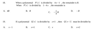 When a polynomial P(x) is divided by 4x-1 , the remainder is R.
When P(x) is divided by 1–4x , the remainder is
18.
A. 4R
В. R
D. -R
-R
С.
19.
If a polynomial
Q(x) is divisible by x+1 , then Q(x-1) must be divisible by
А.
х—1
В.
x+1
C. x
D.
x+2
