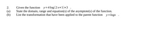 Given the function y=4 log (2x+1)+3 .
State the domain, range and equation(s) of the asymptote(s) of the function.
List the transformation that have been applied to the parent function y=logx .
2.
(а)
(b)
