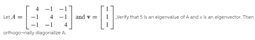 4 -1
.Verify that 5 is an eigenvalue of A and v is an eigenvector. Then
4 -1
-1 -1
4
orthogo¬nally diagonalize A.
Let A
and v
